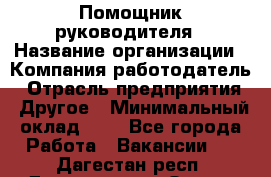 Помощник руководителя › Название организации ­ Компания-работодатель › Отрасль предприятия ­ Другое › Минимальный оклад ­ 1 - Все города Работа » Вакансии   . Дагестан респ.,Дагестанские Огни г.